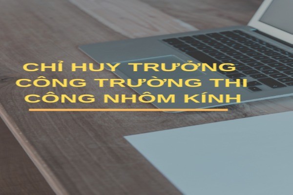 Chỉ huy trưởng công trường thi công nhôm kính